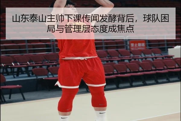 山东泰山主帅下课传闻发酵背后，球队困局与管理层态度成焦点